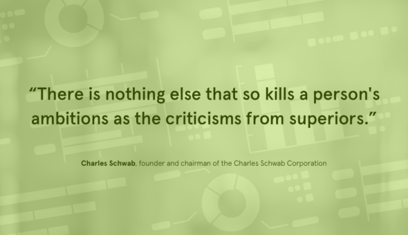 “There is nothing else that so kills a person's ambitions as the criticisms from superiors.” - Charles Schwab